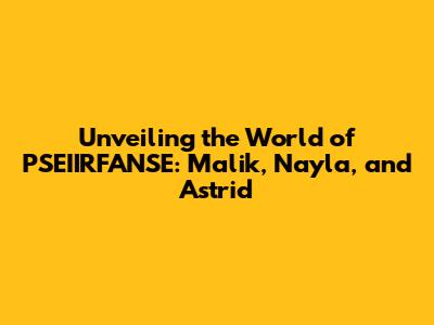 Unveiling the World of PSEIIRFANSE: Malik, Nayla, and Astrid