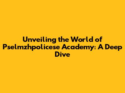 Unveiling the World of Pselmzhpolicese Academy: A Deep Dive