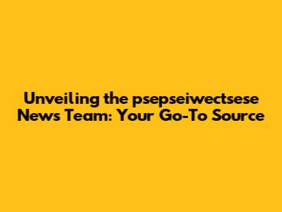 Unveiling the psepseiwectsese News Team: Your Go-To Source