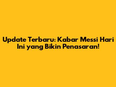Update Terbaru: Kabar Messi Hari Ini yang Bikin Penasaran!