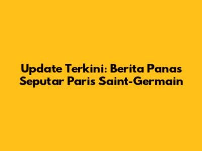 Update Terkini: Berita Panas Seputar Paris Saint-Germain