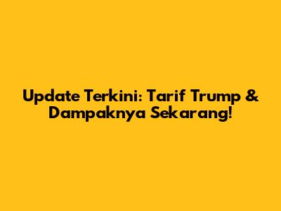 Update Terkini: Tarif Trump & Dampaknya Sekarang!