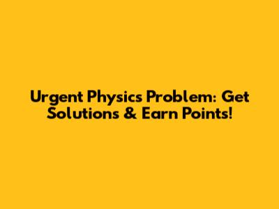 Urgent Physics Problem: Get Solutions & Earn Points!