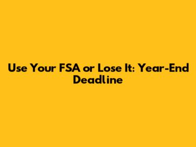 Use Your FSA or Lose It: Year-End Deadline