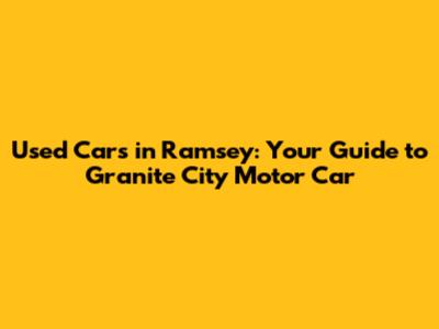 Used Cars in Ramsey: Your Guide to Granite City Motor Car