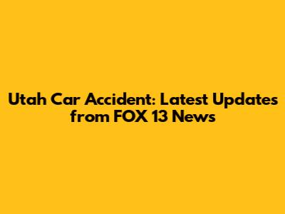 Utah Car Accident: Latest Updates from FOX 13 News
