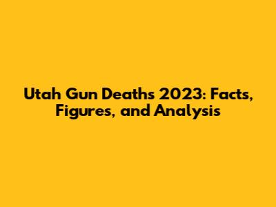 Utah Gun Deaths 2023: Facts, Figures, and Analysis