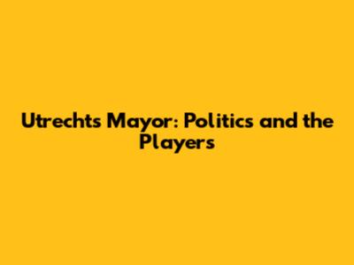 Utrecht's Mayor: Politics and the Players