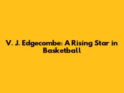 V. J. Edgecombe: A Rising Star in Basketball