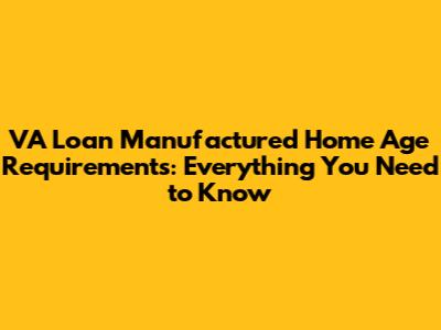 VA Loan Manufactured Home Age Requirements: Everything You Need to Know