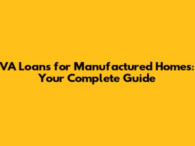 VA Loans for Manufactured Homes: Your Complete Guide