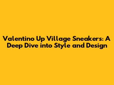 Valentino Up Village Sneakers: A Deep Dive into Style and Design