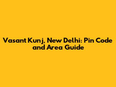 Vasant Kunj, New Delhi: Pin Code and Area Guide