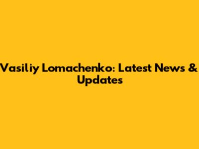 Vasiliy Lomachenko: Latest News & Updates