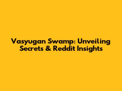 Vasyugan Swamp: Unveiling Secrets & Reddit Insights