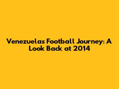 Venezuela's Football Journey: A Look Back at 2014