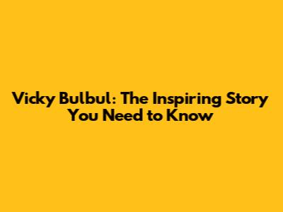 Vicky Bulbul: The Inspiring Story You Need to Know