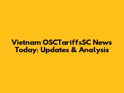 Vietnam OSCTariffsSC News Today: Updates & Analysis