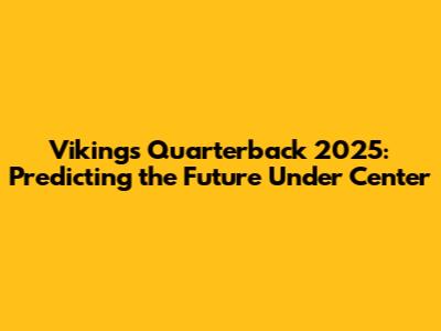 Vikings Quarterback 2025: Predicting the Future Under Center