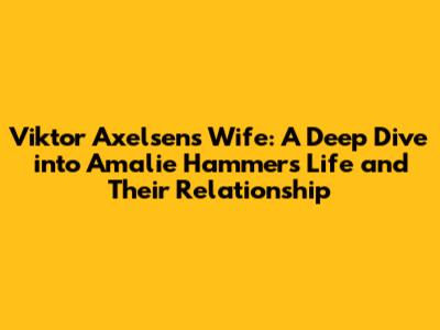 Viktor Axelsen's Wife: A Deep Dive into Amalie Hammer's Life and Their Relationship