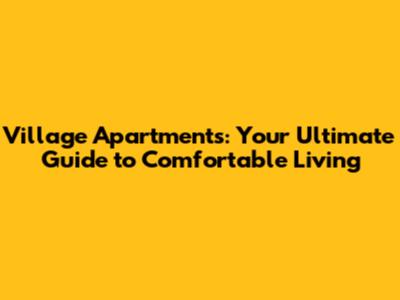 Village Apartments: Your Ultimate Guide to Comfortable Living