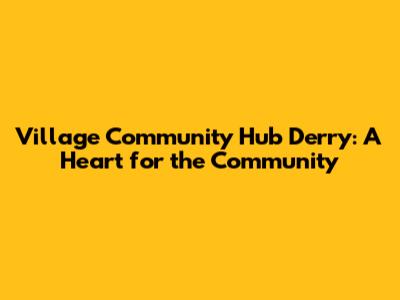 Village Community Hub Derry: A Heart for the Community