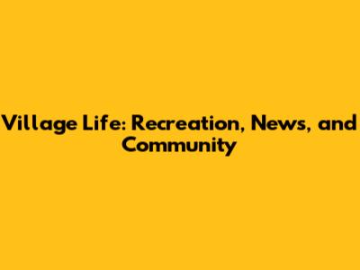 Village Life: Recreation, News, and Community