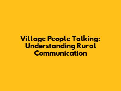 Village People Talking: Understanding Rural Communication