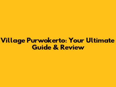 Village Purwokerto: Your Ultimate Guide & Review