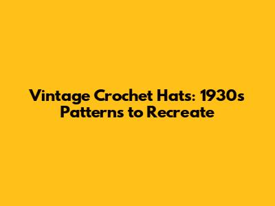 Vintage Crochet Hats: 1930s Patterns to Recreate