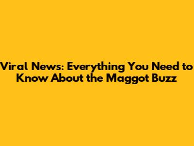 Viral News: Everything You Need to Know About the Maggot Buzz