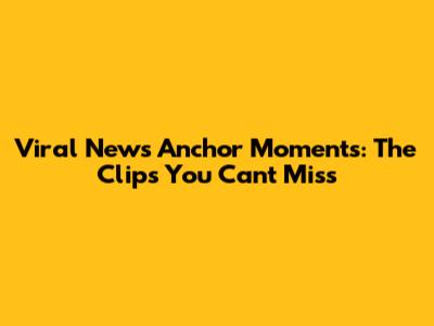 Viral News Anchor Moments: The Clips You Can't Miss