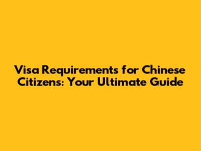 Visa Requirements for Chinese Citizens: Your Ultimate Guide