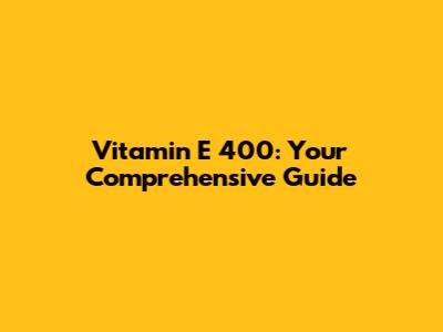 Vitamin E 400: Your Comprehensive Guide