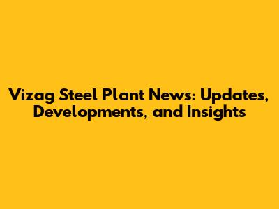 Vizag Steel Plant News: Updates, Developments, and Insights
