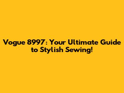 Vogue 8997: Your Ultimate Guide to Stylish Sewing!