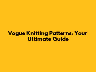 Vogue Knitting Patterns: Your Ultimate Guide