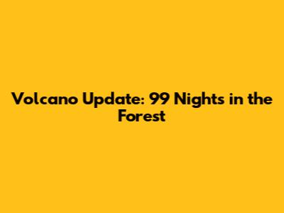 Volcano Update: 99 Nights in the Forest