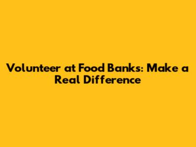 Volunteer at Food Banks: Make a Real Difference