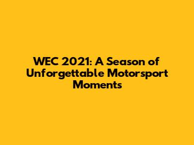 WEC 2021: A Season of Unforgettable Motorsport Moments