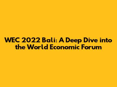 WEC 2022 Bali: A Deep Dive into the World Economic Forum