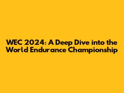 WEC 2024: A Deep Dive into the World Endurance Championship