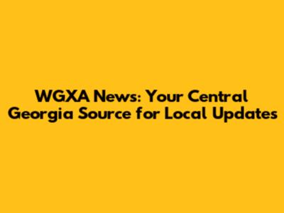 WGXA News: Your Central Georgia Source for Local Updates