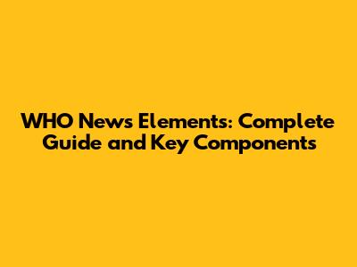 WHO News Elements: Complete Guide and Key Components