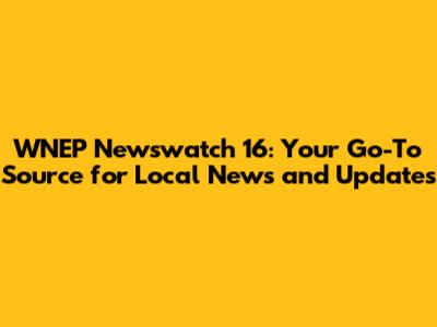 WNEP Newswatch 16: Your Go-To Source for Local News and Updates