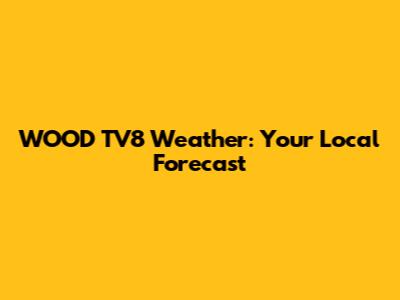 WOOD TV8 Weather: Your Local Forecast
