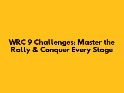 WRC 9 Challenges: Master the Rally & Conquer Every Stage