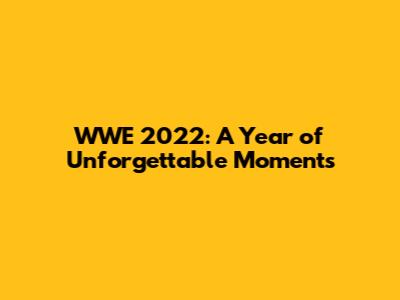WWE 2022: A Year of Unforgettable Moments