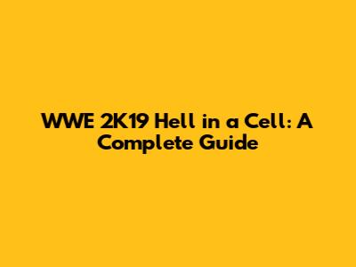 WWE 2K19 Hell in a Cell: A Complete Guide
