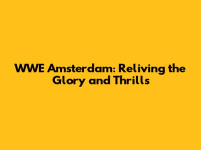 WWE Amsterdam: Reliving the Glory and Thrills